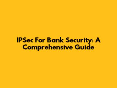 IPSec For Bank Security: A Comprehensive Guide