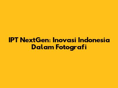IPT NextGen: Inovasi Indonesia Dalam Fotografi