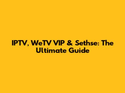 IPTV, WeTV VIP & Sethse: The Ultimate Guide