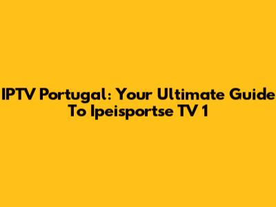 IPTV Portugal: Your Ultimate Guide To Ipeisportse TV 1