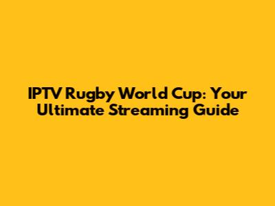 IPTV Rugby World Cup: Your Ultimate Streaming Guide