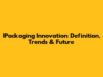 IPackaging Innovation: Definition, Trends & Future