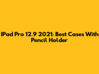 IPad Pro 12.9" 2021: Best Cases With Pencil Holder