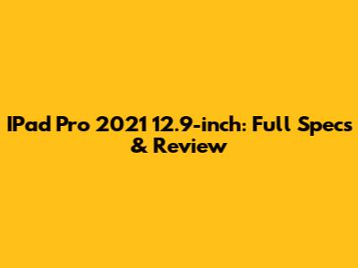 IPad Pro 2021 12.9-inch: Full Specs & Review