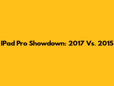 IPad Pro Showdown: 2017 Vs. 2015