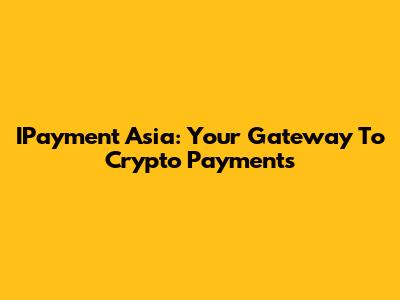 IPayment Asia: Your Gateway To Crypto Payments