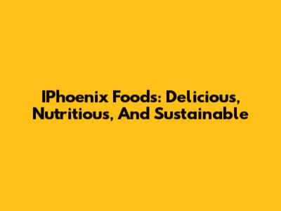 IPhoenix Foods: Delicious, Nutritious, And Sustainable