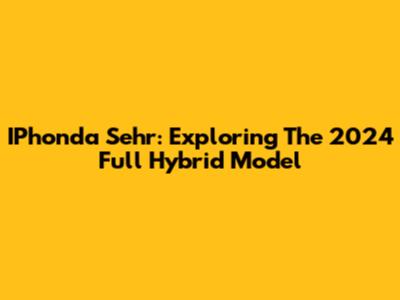 IPhonda Sehr: Exploring The 2024 Full Hybrid Model