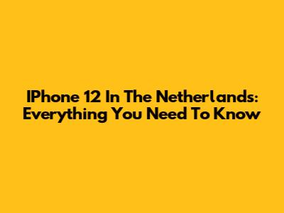 IPhone 12 In The Netherlands: Everything You Need To Know