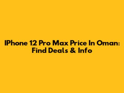 IPhone 12 Pro Max Price In Oman: Find Deals & Info