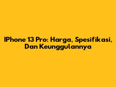 IPhone 13 Pro: Harga, Spesifikasi, Dan Keunggulannya