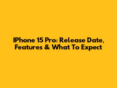 IPhone 15 Pro: Release Date, Features & What To Expect