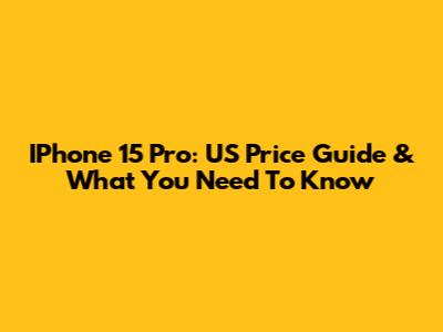 IPhone 15 Pro: US Price Guide & What You Need To Know