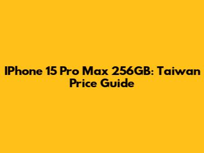 IPhone 15 Pro Max 256GB: Taiwan Price Guide