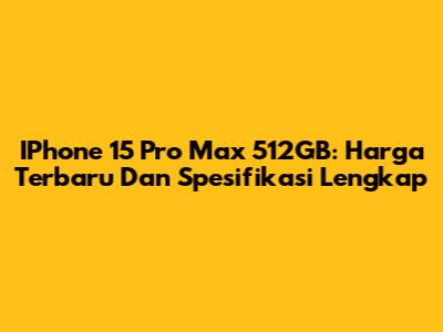 IPhone 15 Pro Max 512GB: Harga Terbaru Dan Spesifikasi Lengkap