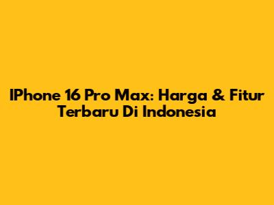 IPhone 16 Pro Max: Harga & Fitur Terbaru Di Indonesia