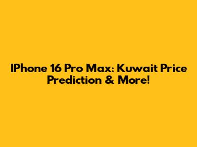 IPhone 16 Pro Max: Kuwait Price Prediction & More!