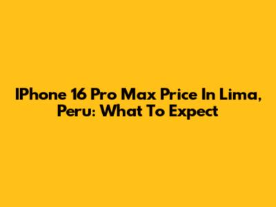 IPhone 16 Pro Max Price In Lima, Peru: What To Expect