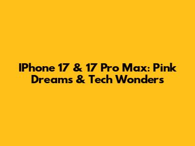 IPhone 17 & 17 Pro Max: Pink Dreams & Tech Wonders