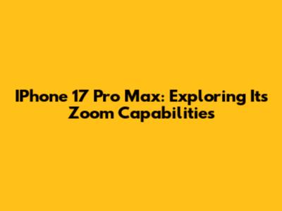 IPhone 17 Pro Max: Exploring Its Zoom Capabilities