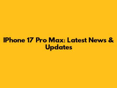 IPhone 17 Pro Max: Latest News & Updates