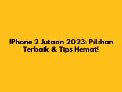 IPhone 2 Jutaan 2023: Pilihan Terbaik & Tips Hemat!
