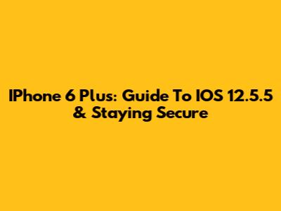 IPhone 6 Plus: Guide To IOS 12.5.5 & Staying Secure