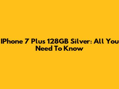 IPhone 7 Plus 128GB Silver: All You Need To Know
