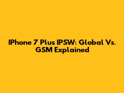 IPhone 7 Plus IPSW: Global Vs. GSM Explained