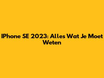 IPhone SE 2023: Alles Wat Je Moet Weten