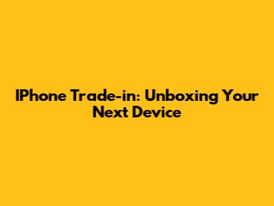 IPhone Trade-in: Unboxing Your Next Device
