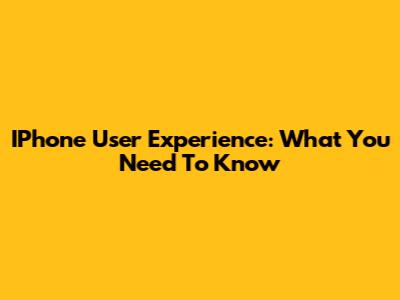IPhone User Experience: What You Need To Know