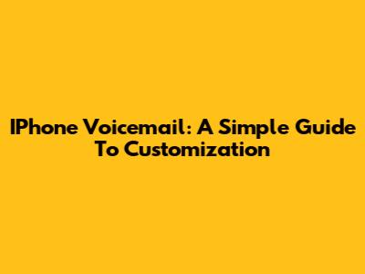 IPhone Voicemail: A Simple Guide To Customization