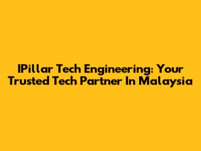 IPillar Tech Engineering: Your Trusted Tech Partner In Malaysia