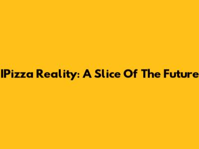 IPizza Reality: A Slice Of The Future