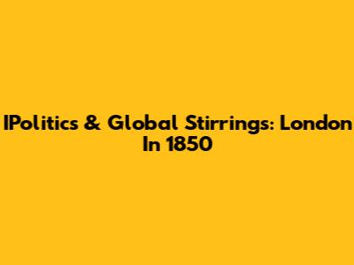 IPolitics & Global Stirrings: London In 1850