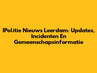 IPolitie Nieuws Leerdam: Updates, Incidenten En Gemeenschapsinformatie