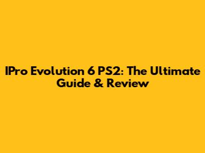 IPro Evolution 6 PS2: The Ultimate Guide & Review