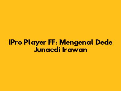IPro Player FF: Mengenal Dede Junaedi Irawan