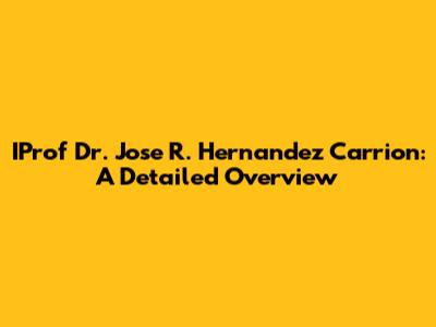 IProf Dr. Jose R. Hernandez Carrion: A Detailed Overview