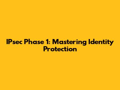 IPsec Phase 1: Mastering Identity Protection