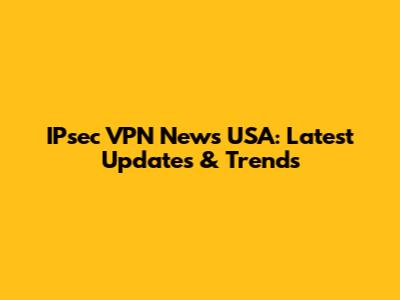 IPsec VPN News USA: Latest Updates & Trends