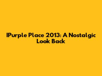IPurple Place 2013: A Nostalgic Look Back