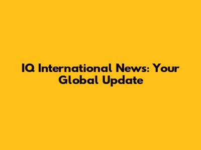 IQ International News: Your Global Update