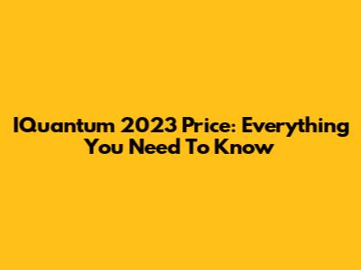 IQuantum 2023 Price: Everything You Need To Know