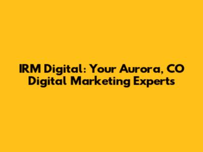 IRM Digital: Your Aurora, CO Digital Marketing Experts