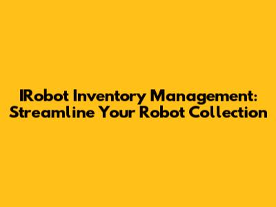 IRobot Inventory Management: Streamline Your Robot Collection