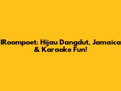 IRoompoet: Hijau Dangdut, Jamaica & Karaoke Fun!
