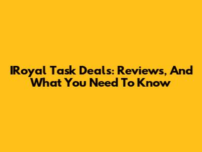 IRoyal Task Deals: Reviews, And What You Need To Know