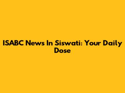 ISABC News In Siswati: Your Daily Dose